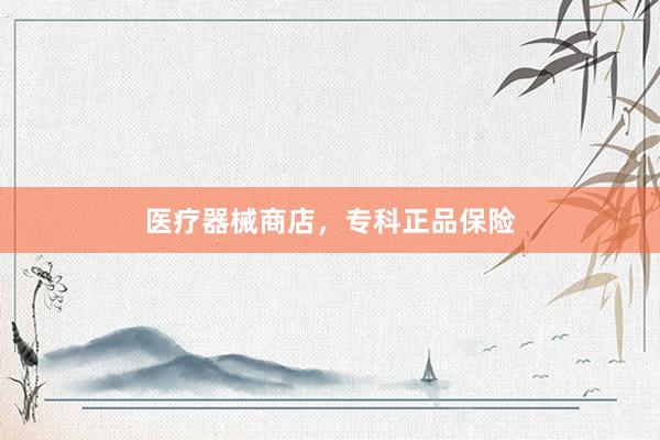医疗器械商店，专科正品保险